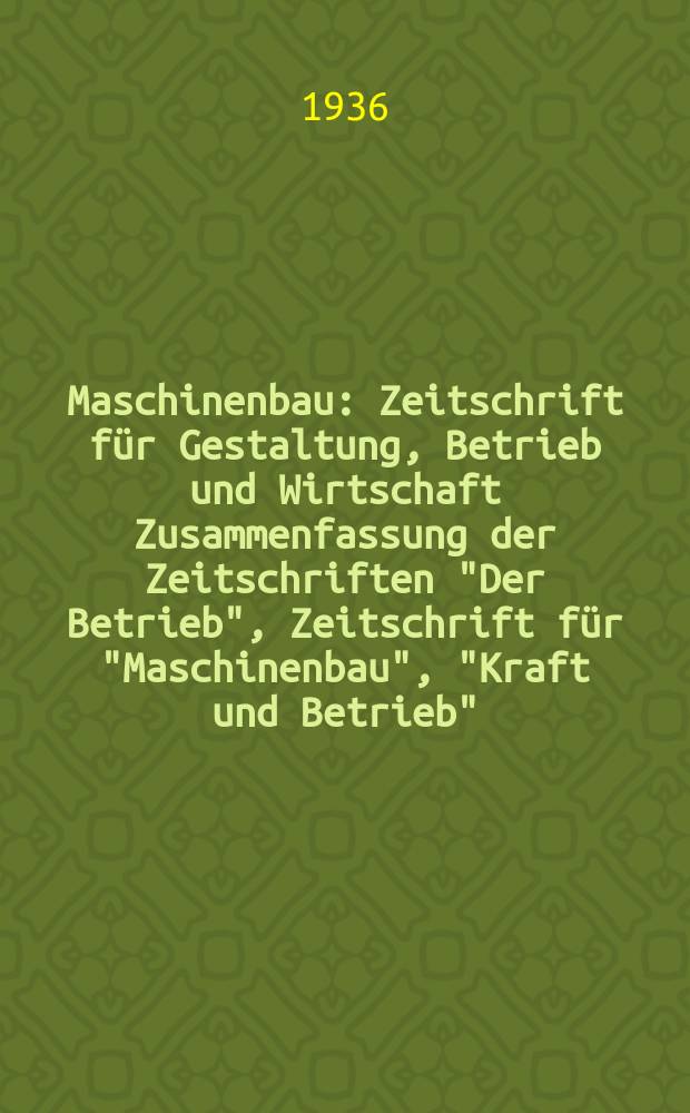 Maschinenbau : Zeitschrift für Gestaltung, Betrieb und Wirtschaft Zusammenfassung der Zeitschriften "Der Betrieb", Zeitschrift für "Maschinenbau", "Kraft und Betrieb", "Zwanglose Mitteilungen des Vereines deutscher Maschinenbau - Anstalten". Bd.15 (Jg. 18 Der Betrieb), H.12