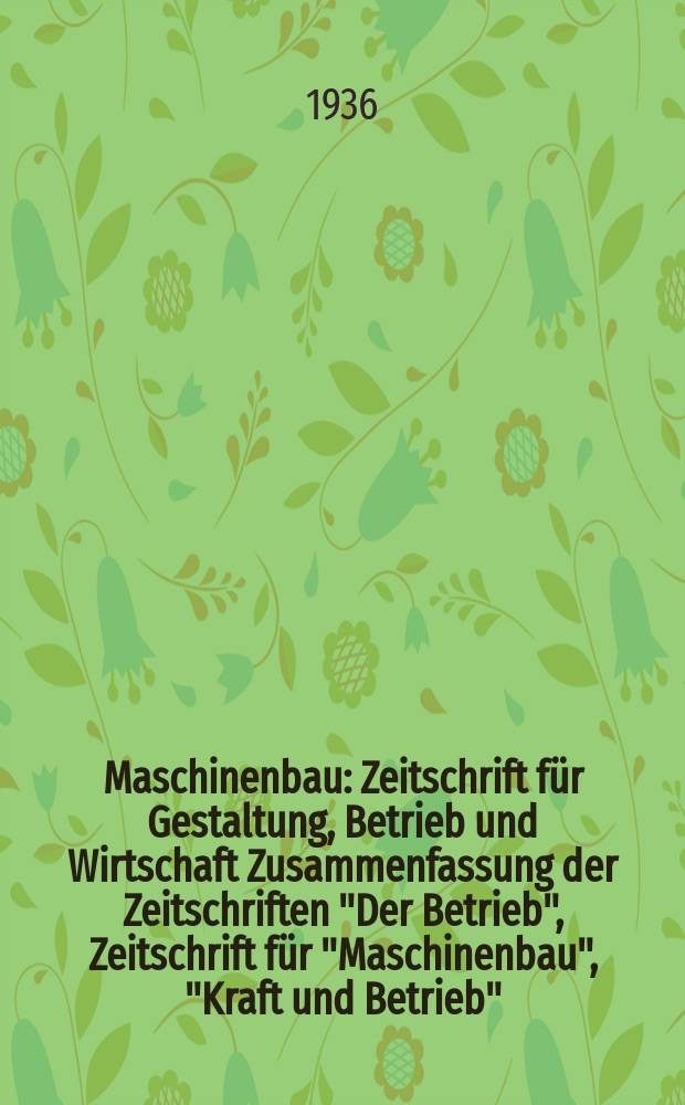 Maschinenbau : Zeitschrift für Gestaltung, Betrieb und Wirtschaft Zusammenfassung der Zeitschriften "Der Betrieb", Zeitschrift für "Maschinenbau", "Kraft und Betrieb", "Zwanglose Mitteilungen des Vereines deutscher Maschinenbau - Anstalten". Bd.15 (Jg. 18 Der Betrieb), H.17