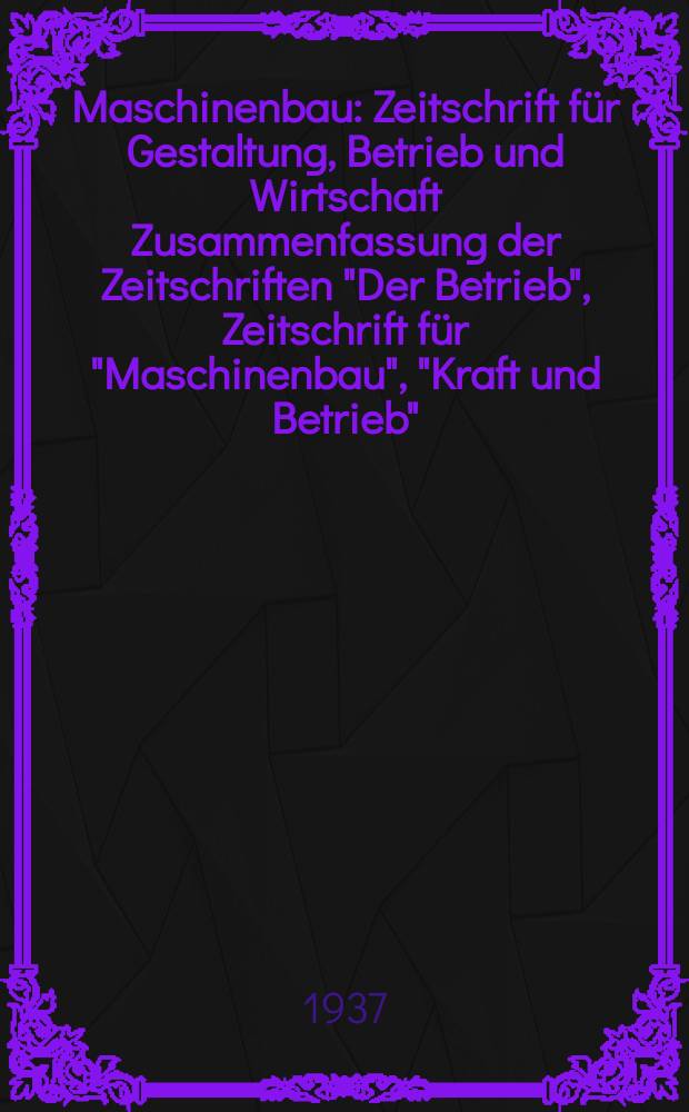 Maschinenbau : Zeitschrift für Gestaltung, Betrieb und Wirtschaft Zusammenfassung der Zeitschriften "Der Betrieb", Zeitschrift für "Maschinenbau", "Kraft und Betrieb", "Zwanglose Mitteilungen des Vereines deutscher Maschinenbau - Anstalten". Bd.16 (Jg. 19 Der Betrieb), H.17
