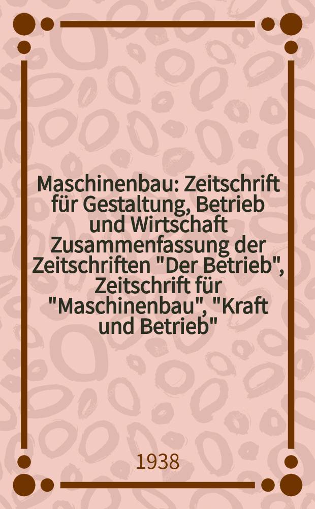 Maschinenbau : Zeitschrift für Gestaltung, Betrieb und Wirtschaft Zusammenfassung der Zeitschriften "Der Betrieb", Zeitschrift für "Maschinenbau", "Kraft und Betrieb", "Zwanglose Mitteilungen des Vereines deutscher Maschinenbau - Anstalten". Bd.17 (Jg. 20 Der Betrieb), H.14