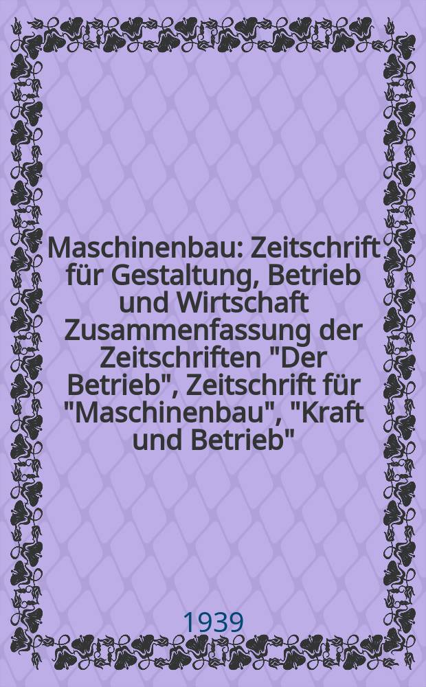 Maschinenbau : Zeitschrift für Gestaltung, Betrieb und Wirtschaft Zusammenfassung der Zeitschriften "Der Betrieb", Zeitschrift für "Maschinenbau", "Kraft und Betrieb", "Zwanglose Mitteilungen des Vereines deutscher Maschinenbau - Anstalten". Bd.18 (Jg. 21 Der Betrieb), H.1/2