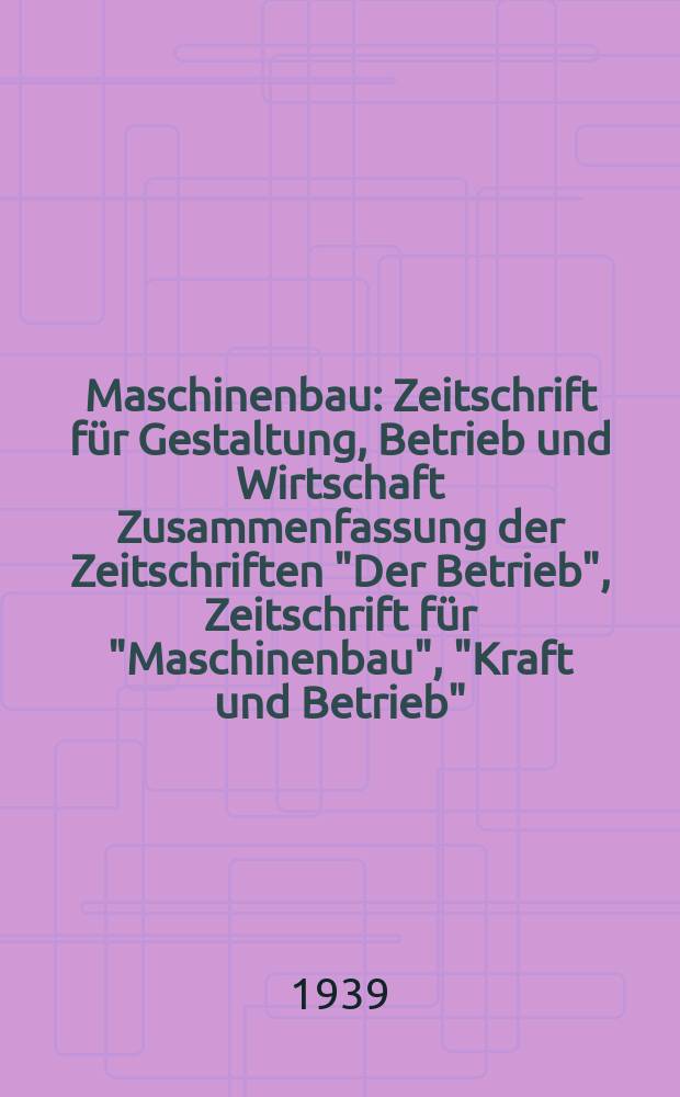 Maschinenbau : Zeitschrift für Gestaltung, Betrieb und Wirtschaft Zusammenfassung der Zeitschriften "Der Betrieb", Zeitschrift für "Maschinenbau", "Kraft und Betrieb", "Zwanglose Mitteilungen des Vereines deutscher Maschinenbau - Anstalten". Bd.18 (Jg. 21 Der Betrieb), H.14