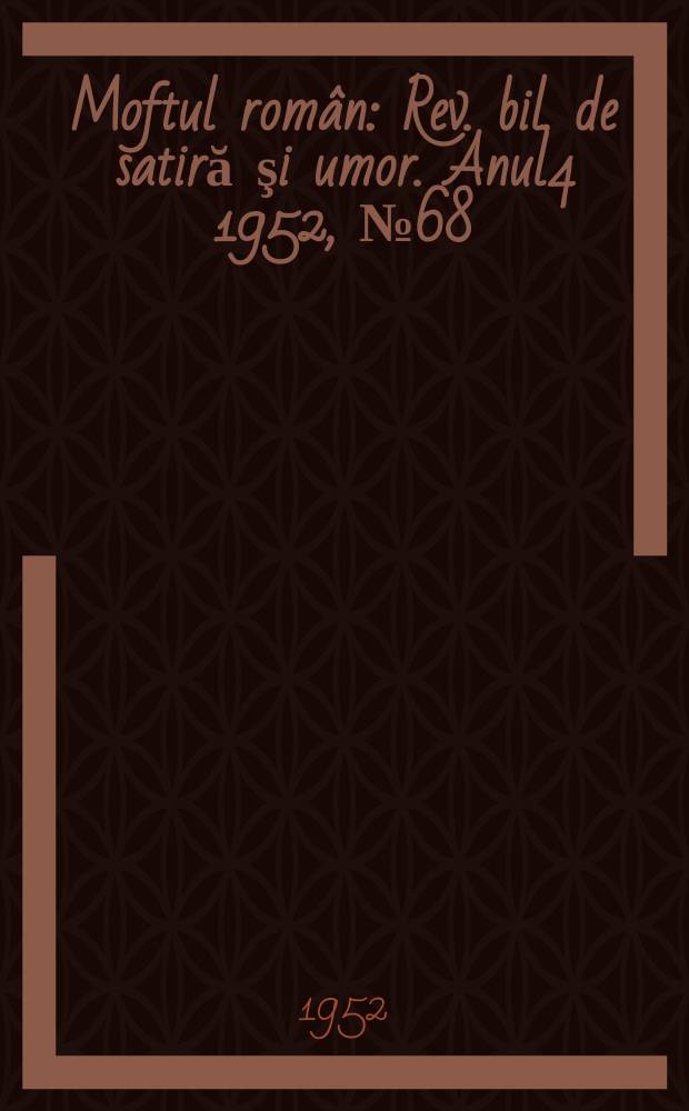Moftul rom&acirc;n : Rev. bil. de satiră şi umor. Anul4 1952, №68
