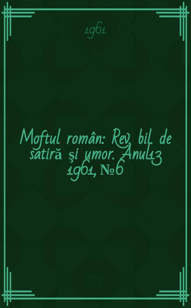 Moftul rom&acirc;n : Rev. bil. de satiră şi umor. Anul13 1961, №6