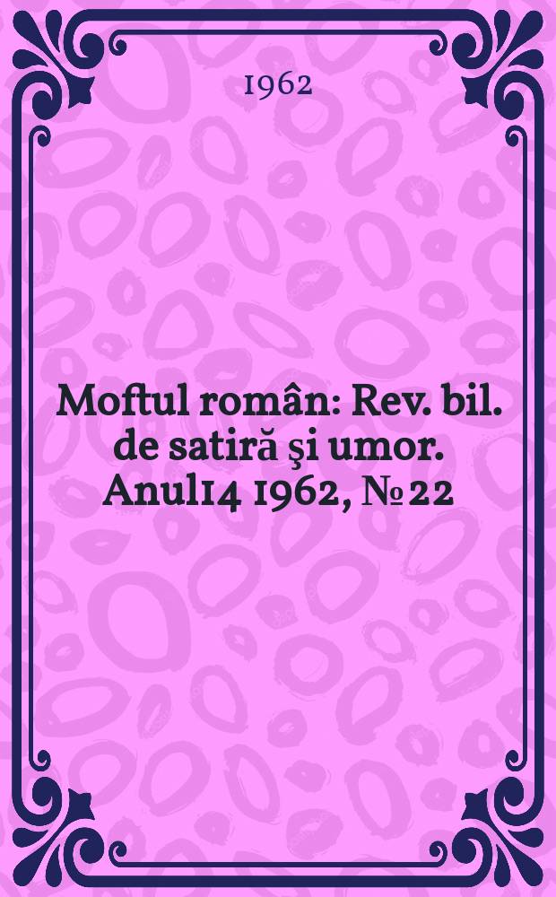 Moftul român : Rev. bil. de satiră şi umor. Anul14 1962, №22