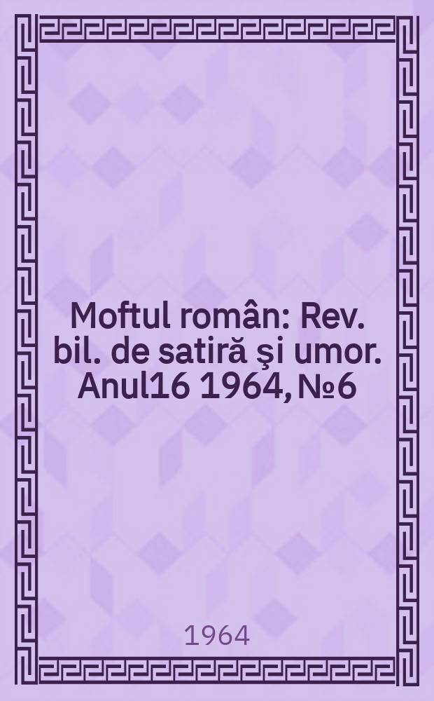 Moftul român : Rev. bil. de satiră şi umor. Anul16 1964, №6