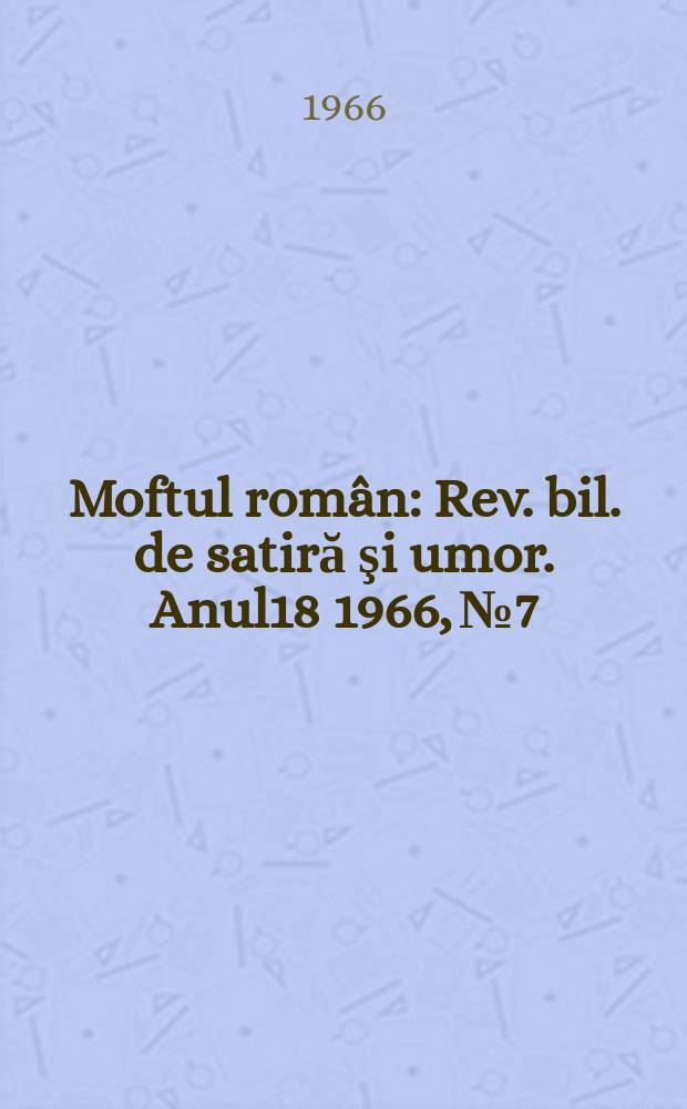 Moftul rom&acirc;n : Rev. bil. de satiră şi umor. Anul18 1966, №7