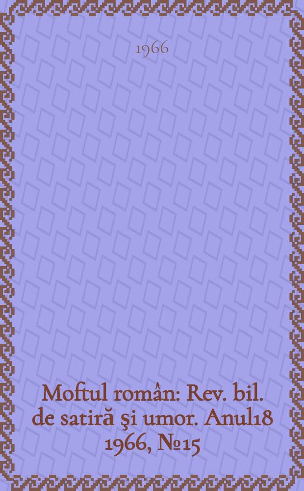 Moftul rom&acirc;n : Rev. bil. de satiră şi umor. Anul18 1966, №15