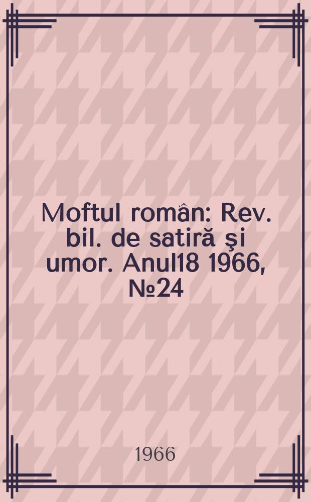 Moftul român : Rev. bil. de satiră şi umor. Anul18 1966, №24