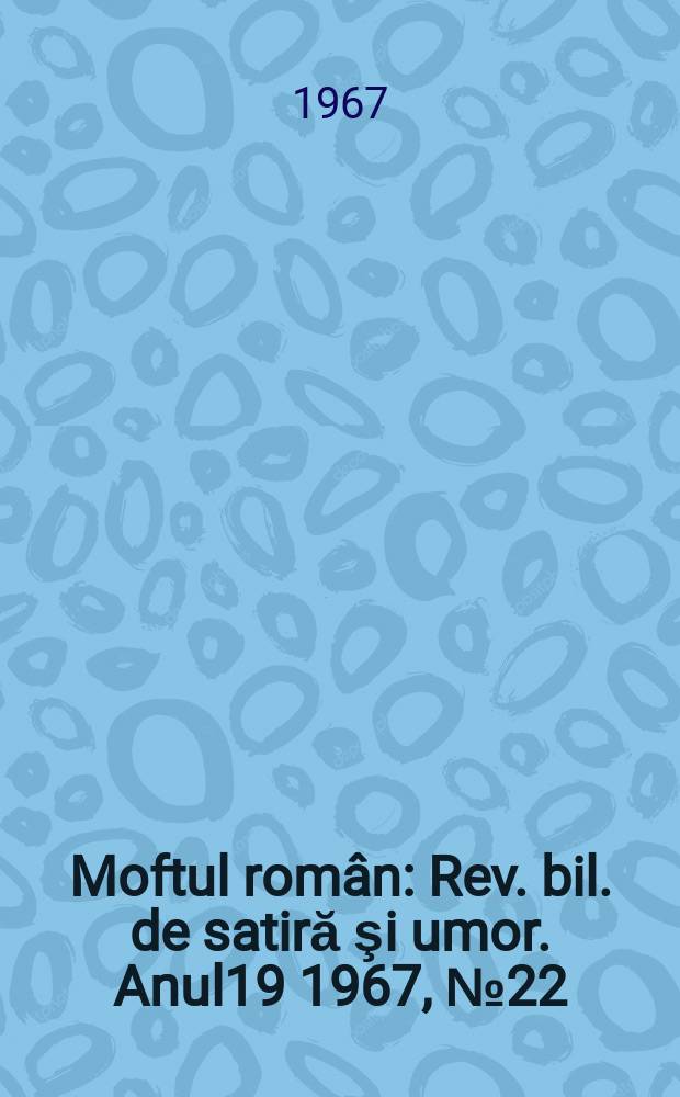 Moftul român : Rev. bil. de satiră şi umor. Anul19 1967, №22