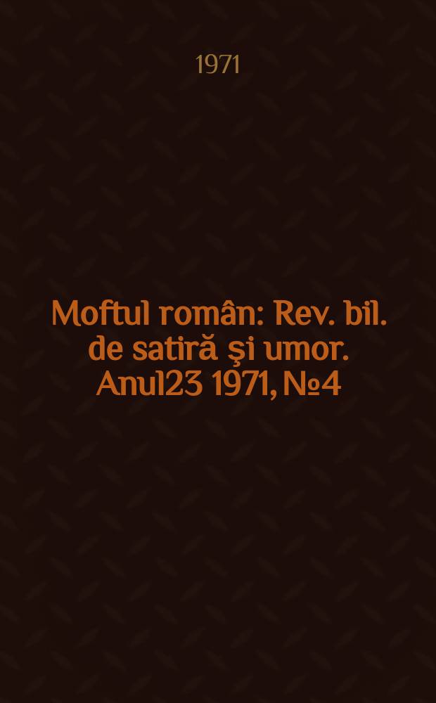 Moftul rom&acirc;n : Rev. bil. de satiră şi umor. Anul23 1971, №4