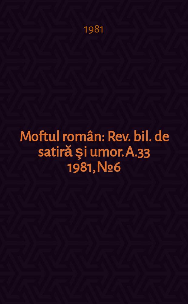 Moftul român : Rev. bil. de satiră şi umor. A.33 1981, №6