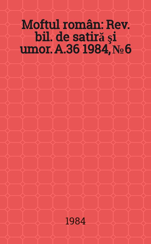 Moftul rom&acirc;n : Rev. bil. de satiră şi umor. A.36 1984, №6