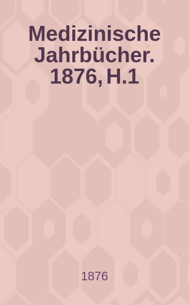 Medizinische Jahrb&uuml;cher. 1876, H.1