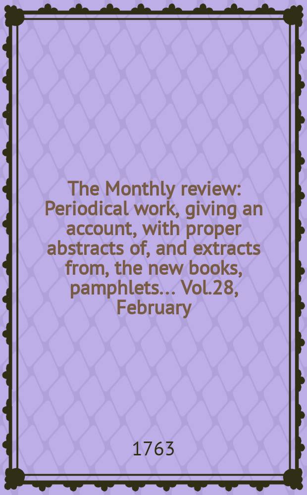The Monthly review : Periodical work, giving an account, with proper abstracts of, and extracts from, the new books, pamphlets ... Vol.28, February