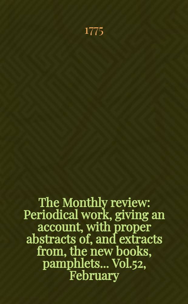 The Monthly review : Periodical work, giving an account, with proper abstracts of, and extracts from, the new books, pamphlets ... Vol.52, February