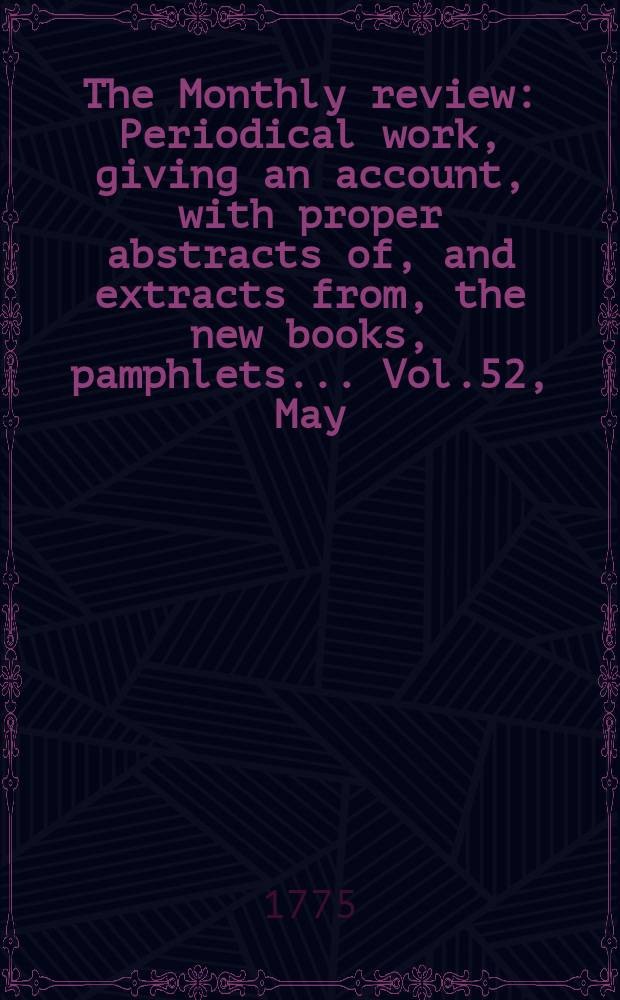 The Monthly review : Periodical work, giving an account, with proper abstracts of, and extracts from, the new books, pamphlets ... Vol.52, May
