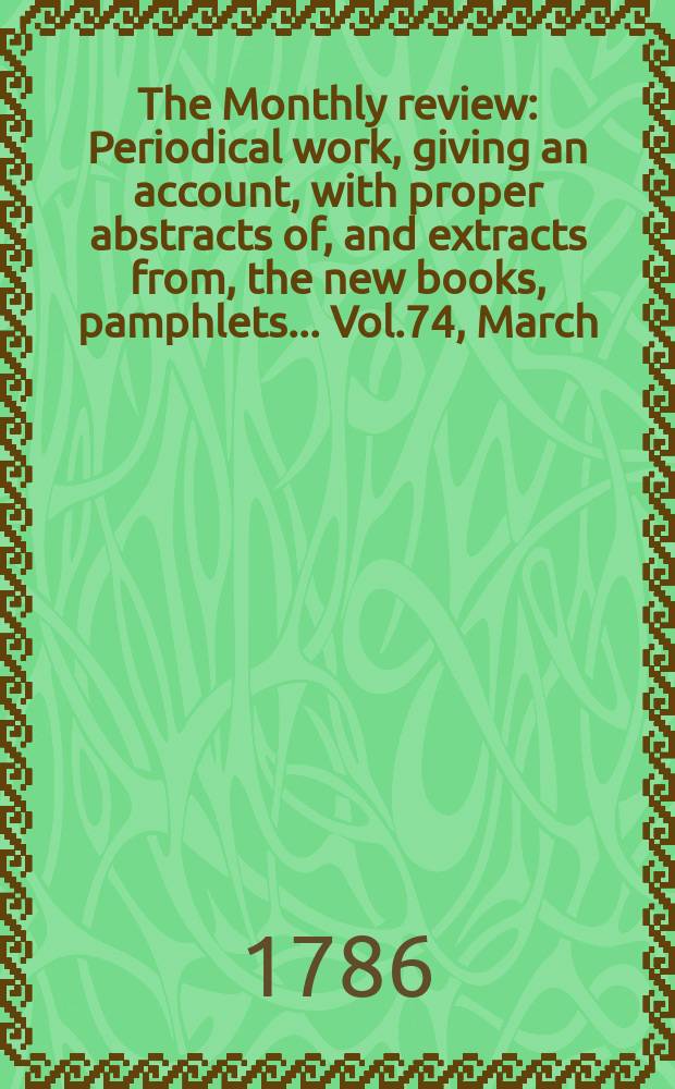 The Monthly review : Periodical work, giving an account, with proper abstracts of, and extracts from, the new books, pamphlets ... Vol.74, March