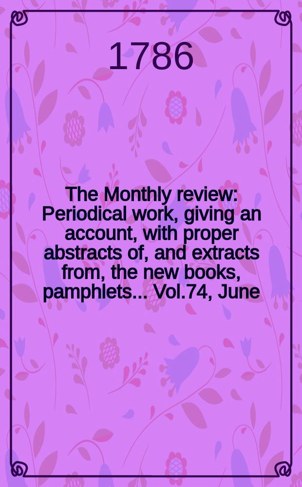 The Monthly review : Periodical work, giving an account, with proper abstracts of, and extracts from, the new books, pamphlets ... Vol.74, June