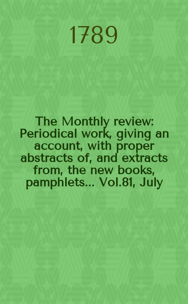 The Monthly review : Periodical work, giving an account, with proper abstracts of, and extracts from, the new books, pamphlets ... Vol.81, July