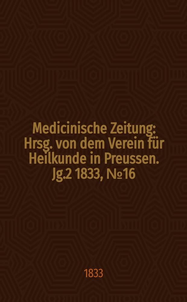 Medicinische Zeitung : Hrsg. von dem Verein für Heilkunde in Preussen. Jg.2 1833, №16