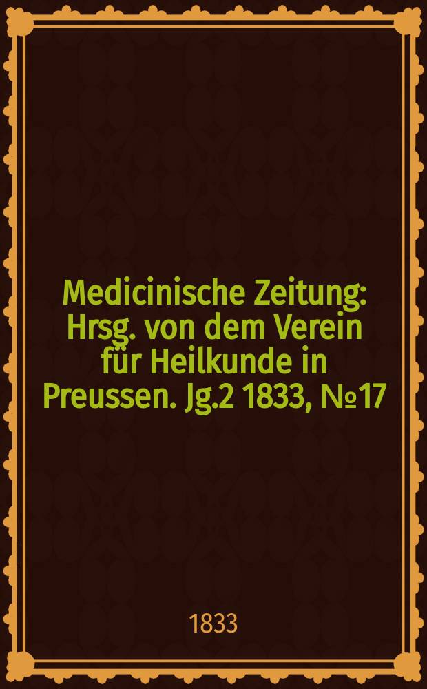 Medicinische Zeitung : Hrsg. von dem Verein für Heilkunde in Preussen. Jg.2 1833, №17