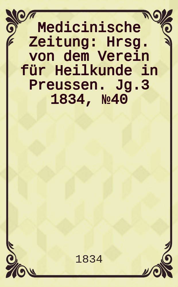 Medicinische Zeitung : Hrsg. von dem Verein für Heilkunde in Preussen. Jg.3 1834, №40