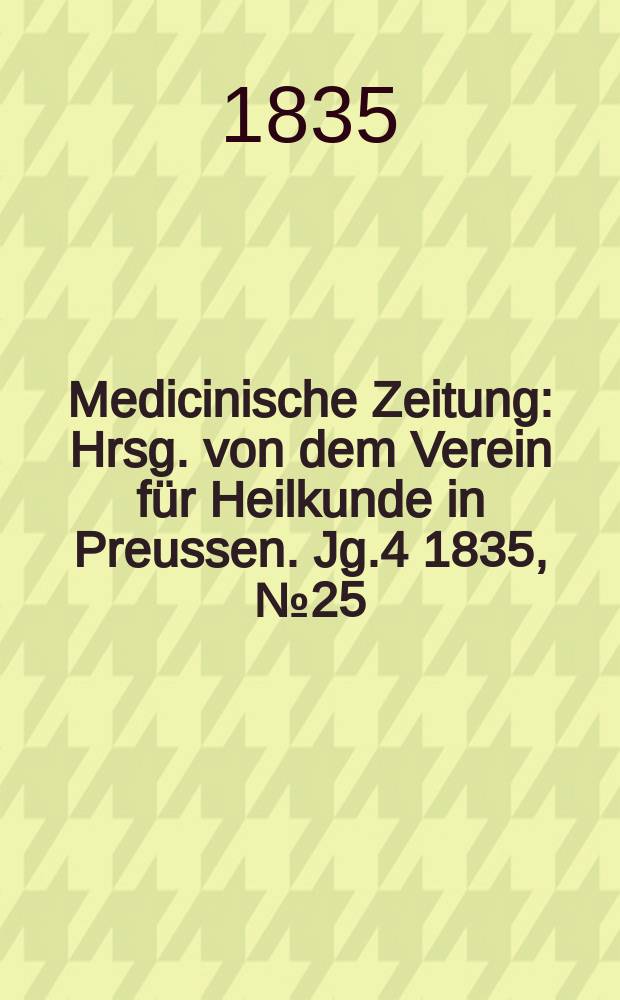 Medicinische Zeitung : Hrsg. von dem Verein für Heilkunde in Preussen. Jg.4 1835, №25