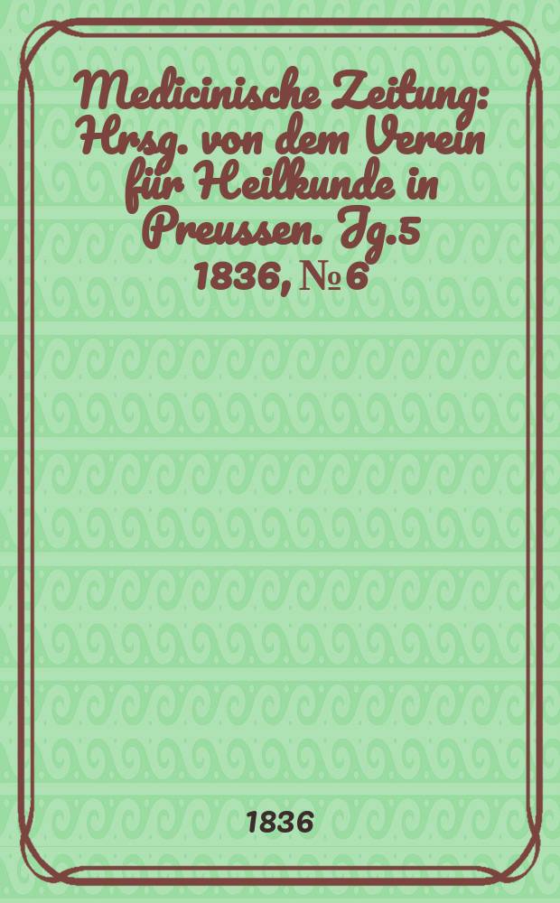 Medicinische Zeitung : Hrsg. von dem Verein für Heilkunde in Preussen. Jg.5 1836, №6