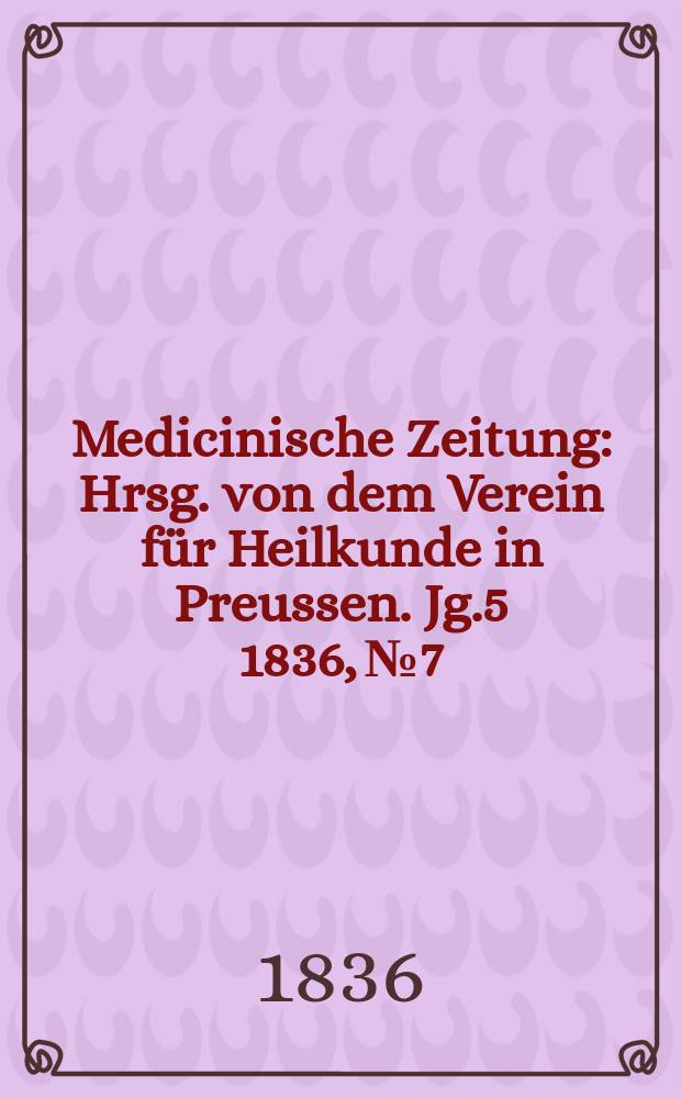 Medicinische Zeitung : Hrsg. von dem Verein f&uuml;r Heilkunde in Preussen. Jg.5 1836, №7