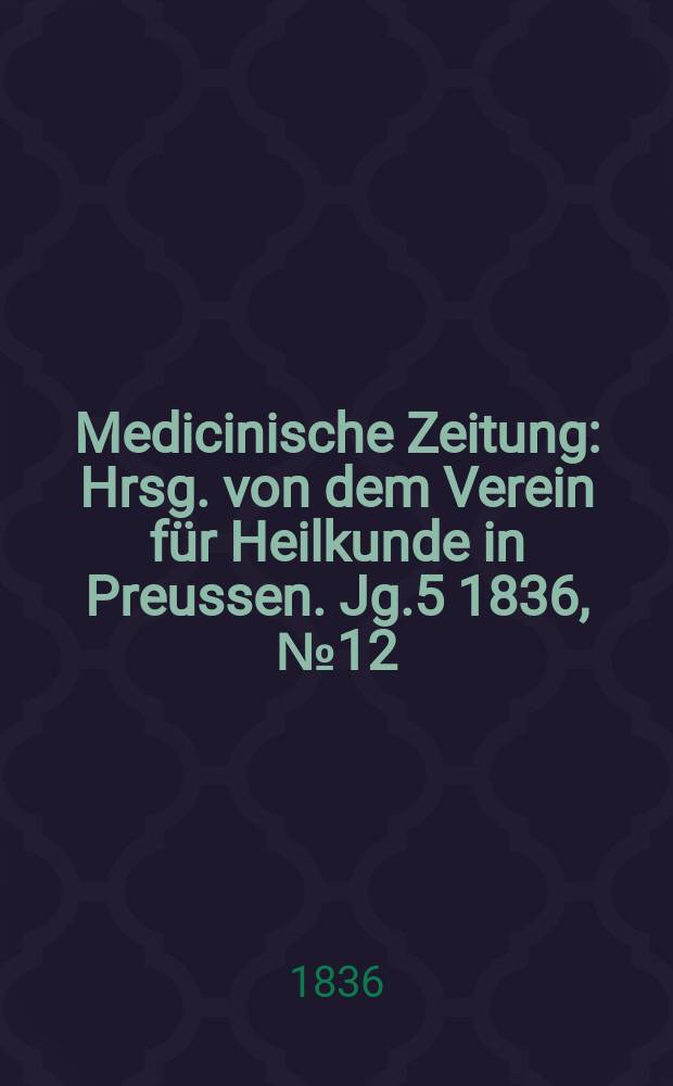 Medicinische Zeitung : Hrsg. von dem Verein für Heilkunde in Preussen. Jg.5 1836, №12