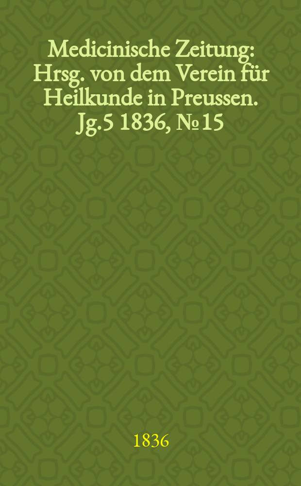 Medicinische Zeitung : Hrsg. von dem Verein für Heilkunde in Preussen. Jg.5 1836, №15