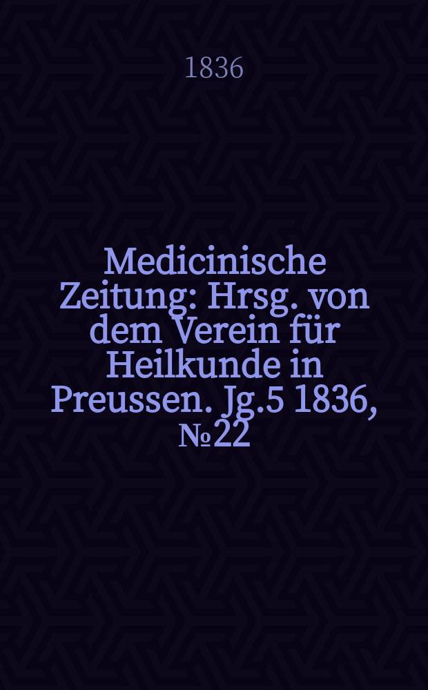 Medicinische Zeitung : Hrsg. von dem Verein für Heilkunde in Preussen. Jg.5 1836, №22