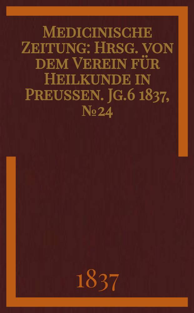 Medicinische Zeitung : Hrsg. von dem Verein f&uuml;r Heilkunde in Preussen. Jg.6 1837, №24