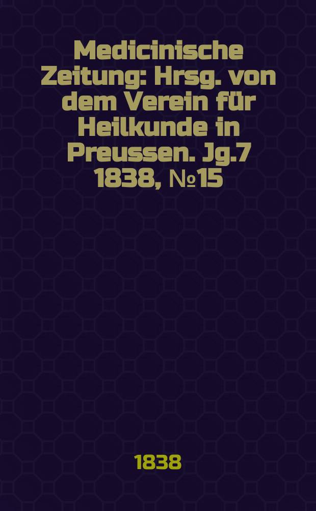 Medicinische Zeitung : Hrsg. von dem Verein für Heilkunde in Preussen. Jg.7 1838, №15