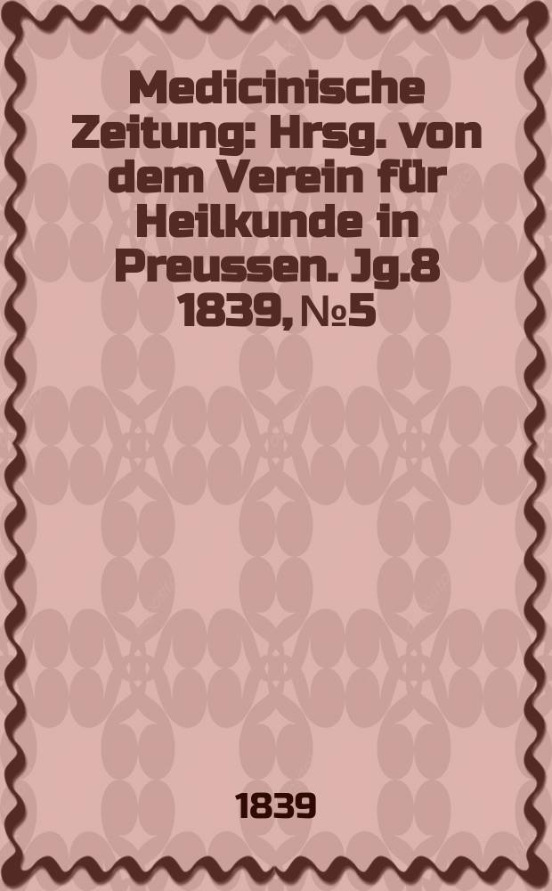 Medicinische Zeitung : Hrsg. von dem Verein für Heilkunde in Preussen. Jg.8 1839, №5