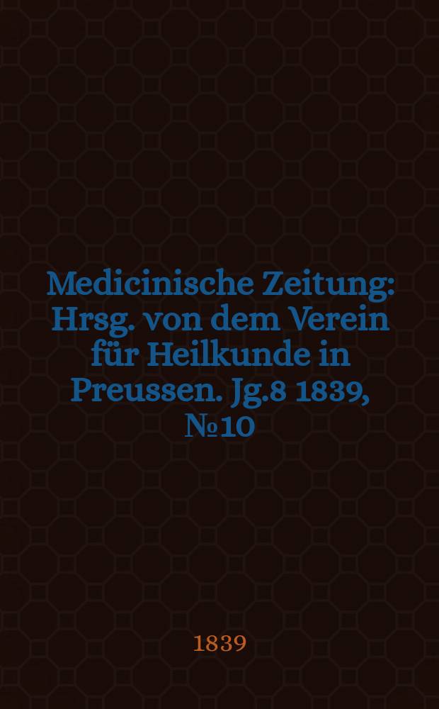 Medicinische Zeitung : Hrsg. von dem Verein f&uuml;r Heilkunde in Preussen. Jg.8 1839, №10