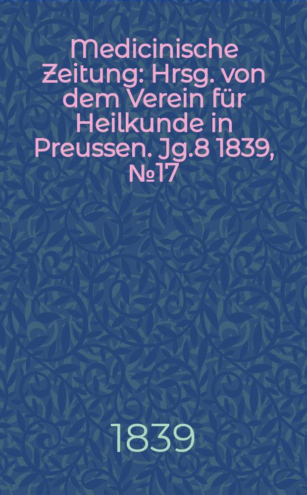 Medicinische Zeitung : Hrsg. von dem Verein für Heilkunde in Preussen. Jg.8 1839, №17