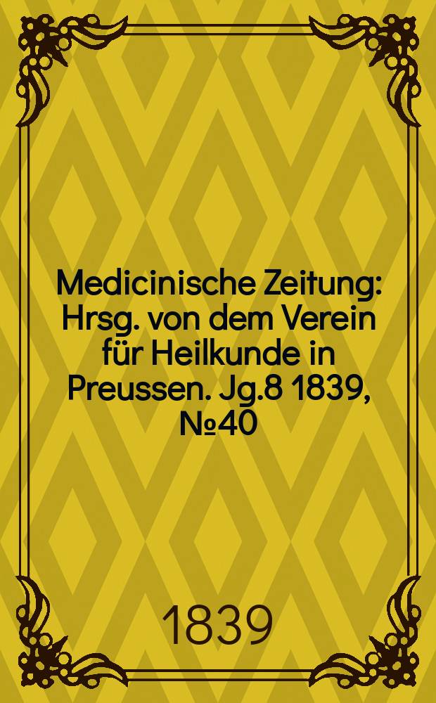 Medicinische Zeitung : Hrsg. von dem Verein für Heilkunde in Preussen. Jg.8 1839, №40