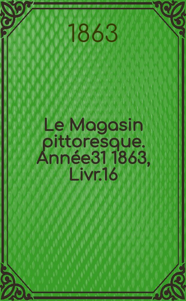 Le Magasin pittoresque. Ann&eacute;e31 1863, Livr.16