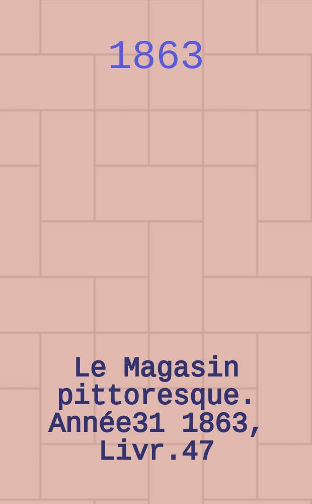 Le Magasin pittoresque. Ann&eacute;e31 1863, Livr.47