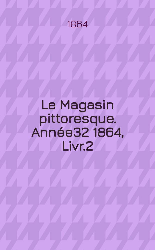 Le Magasin pittoresque. Année32 1864, Livr.2