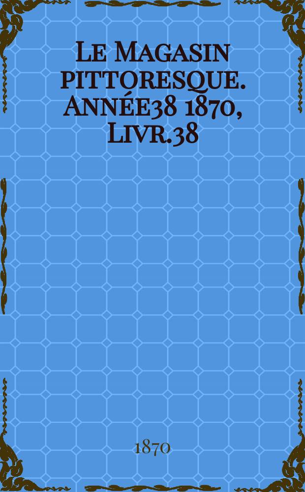 Le Magasin pittoresque. Année38 1870, Livr.38