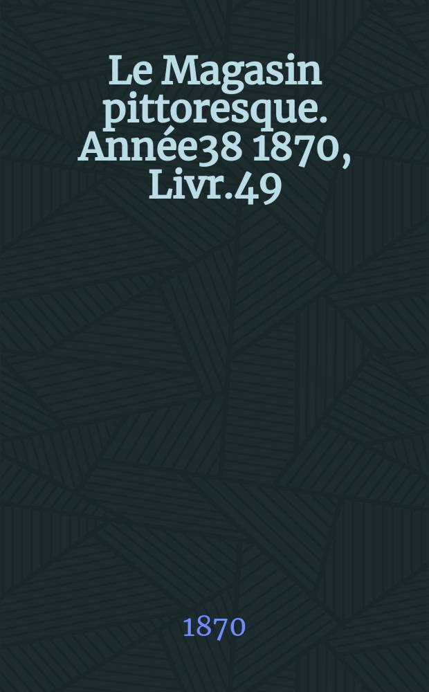 Le Magasin pittoresque. Année38 1870, Livr.49