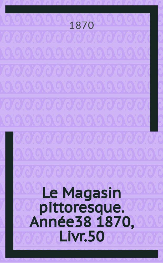 Le Magasin pittoresque. Année38 1870, Livr.50