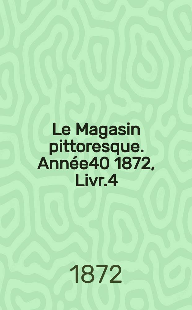 Le Magasin pittoresque. Année40 1872, Livr.4