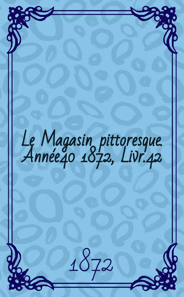 Le Magasin pittoresque. Année40 1872, Livr.42