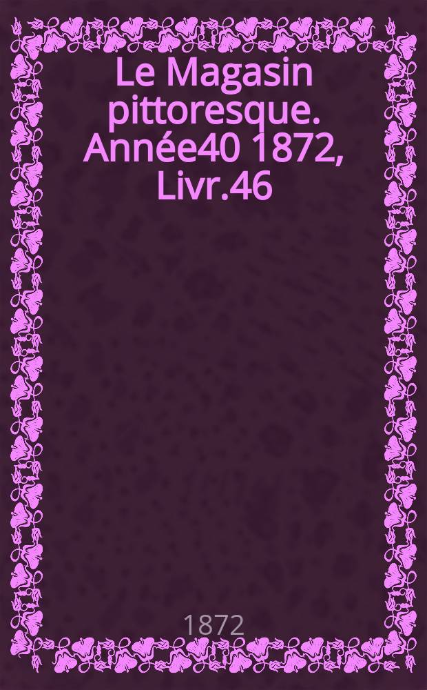 Le Magasin pittoresque. Ann&eacute;e40 1872, Livr.46
