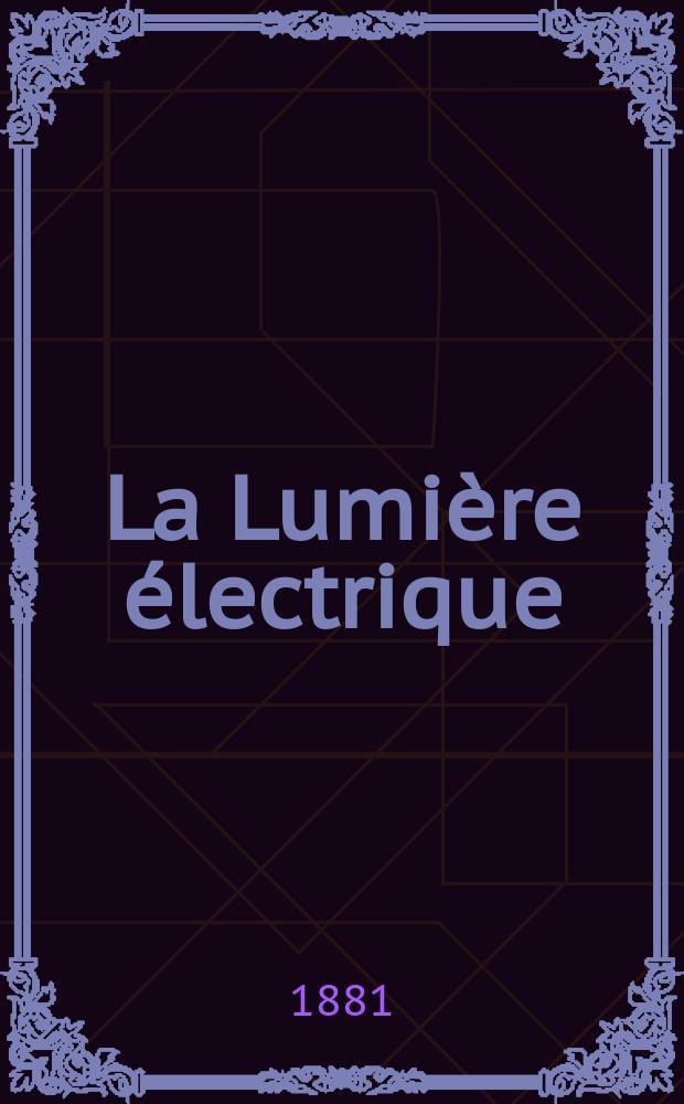 La Lumière électrique : Journal universel d'électricité Revue scientifique illustrée Applications de l'électricité lumière électrique télégraphié et téléphonie, science électrique, etc. Année3 1881, T.3, №19