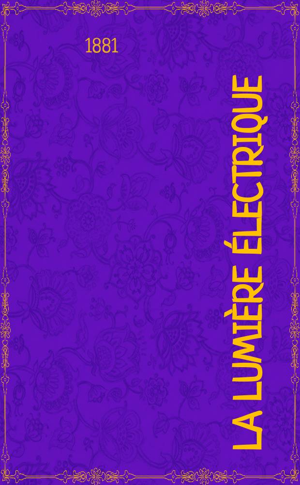 La Lumière électrique : Journal universel d'électricité Revue scientifique illustrée Applications de l'électricité lumière électrique télégraphié et téléphonie, science électrique, etc. Année3 1881, T.4, №51